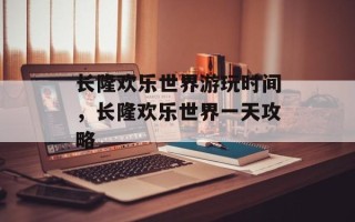 长隆欢乐世界游玩时间，长隆欢乐世界一天攻略