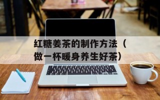 红糖姜茶的制作方法（做一杯暖身养生好茶）