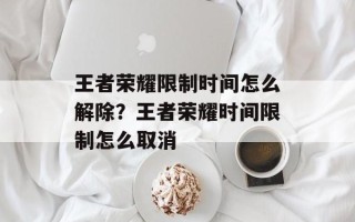 王者荣耀限制时间怎么解除？王者荣耀时间限制怎么取消