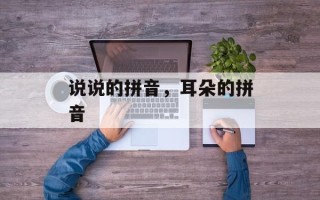 说说的拼音，耳朵的拼音