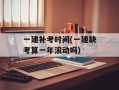 一建补考时间(一建缺考算一年滚动吗)