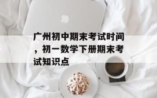 广州初中期末考试时间，初一数学下册期末考试知识点