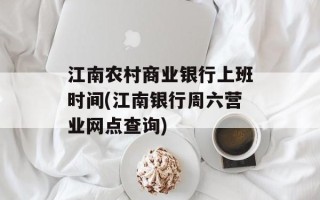 江南农村商业银行上班时间(江南银行周六营业网点查询)