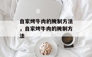 自家烤牛肉的腌制方法，自家烤牛肉的腌制方法