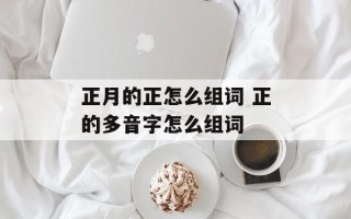 正月的正怎么组词 正的多音字怎么组词