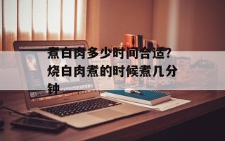 煮白肉多少时间合适？烧白肉煮的时候煮几分钟