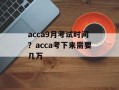 acca9月考试时间？acca考下来需要几万