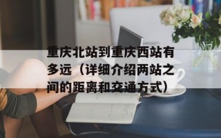 重庆北站到重庆西站有多远（详细介绍两站之间的距离和交通方式）