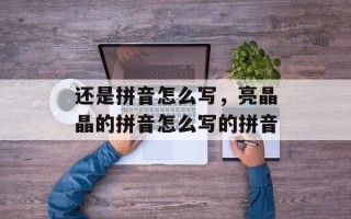 还是拼音怎么写，亮晶晶的拼音怎么写的拼音