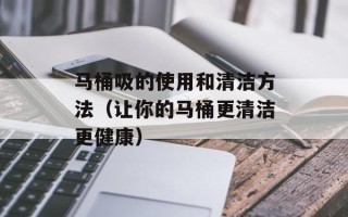 马桶吸的使用和清洁方法（让你的马桶更清洁更健康）