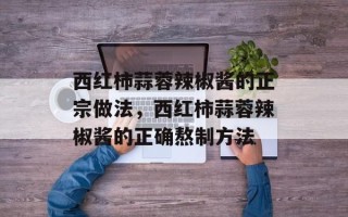 西红柿蒜蓉辣椒酱的正宗做法，西红柿蒜蓉辣椒酱的正确熬制方法