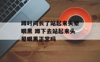 蹲时间长了站起来头晕眼黑 蹲下去站起来头晕眼黑正常吗