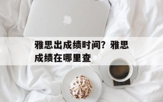 雅思出成绩时间？雅思成绩在哪里查