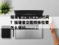 福建省立医院上班时间？福建省立医院体检要怎么预约