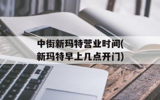 中街新玛特营业时间(新玛特早上几点开门)