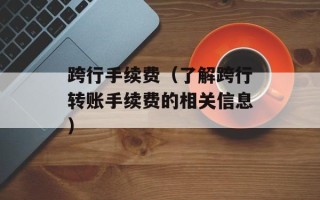 跨行手续费（了解跨行转账手续费的相关信息）