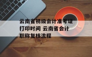 云南省初级会计准考证打印时间 云南省会计职称复核流程