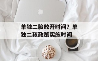 单独二胎放开时间？单独二孩政策实施时间