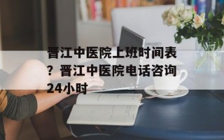 晋江中医院上班时间表？晋江中医院电话咨询24小时