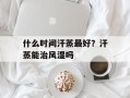 什么时间汗蒸最好？汗蒸能治风湿吗