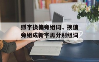 赚字换偏旁组词，换偏旁组成新字再分别组词