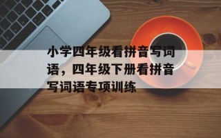 小学四年级看拼音写词语，四年级下册看拼音写词语专项训练