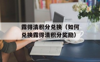 露得清积分兑换（如何兑换露得清积分奖励）