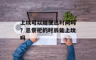 上坟可以随便选时间吗？忌祭祀的时辰能上坟吗
