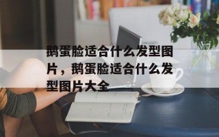 鹅蛋脸适合什么发型图片，鹅蛋脸适合什么发型图片大全