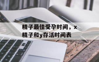 精子最佳受孕时间，x精子和y存活时间表