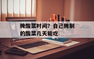 腌酸菜时间？自己腌制的酸菜几天能吃