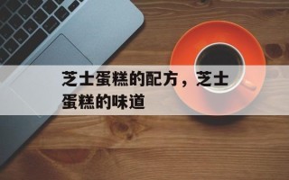 芝士蛋糕的配方，芝士蛋糕的味道