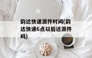韵达快递派件时间(韵达快递6点以后还派件吗)