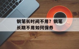 钢笔长时间不用？钢笔长期不用如何保养