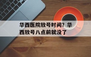 华西医院放号时间？华西放号八点前就没了
