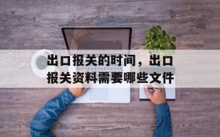 出口报关的时间，出口报关资料需要哪些文件