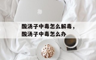 酸汤子中毒怎么解毒，酸汤子中毒怎么办
