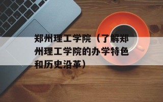 郑州理工学院（了解郑州理工学院的办学特色和历史沿革）