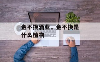 金不换酒业，金不换是什么植物