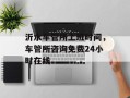 沂水车管所上班时间，车管所咨询免费24小时在线