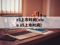 z5上市时间(vivo z5上市时间)