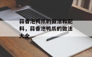 蒜香泡鸭爪的做法和配料，蒜香泡鸭爪的做法大全