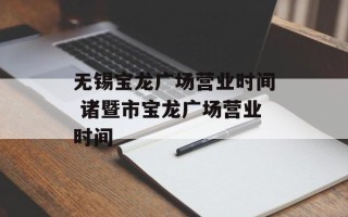 无锡宝龙广场营业时间 诸暨市宝龙广场营业时间