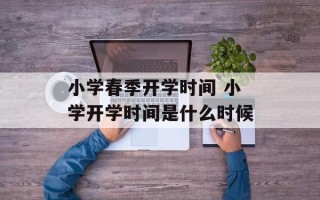 小学春季开学时间 小学开学时间是什么时候
