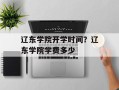 辽东学院开学时间？辽东学院学费多少