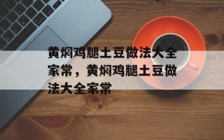 黄焖鸡腿土豆做法大全家常，黄焖鸡腿土豆做法大全家常