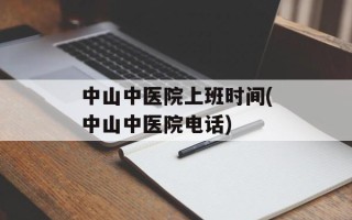 中山中医院上班时间(中山中医院电话)