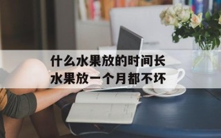 什么水果放的时间长 水果放一个月都不坏