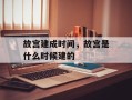 故宫建成时间，故宫是什么时候建的