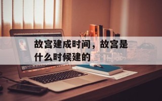 故宫建成时间，故宫是什么时候建的